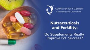 Nutraceuticals and Fertility: Do  Supplements Really Improve IVF Success?